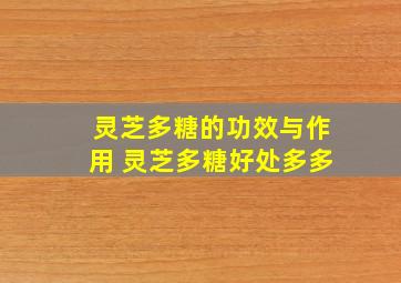 灵芝多糖的功效与作用 灵芝多糖好处多多